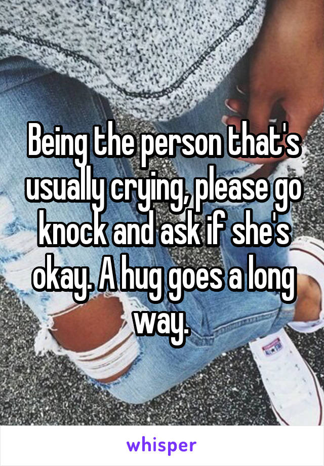 Being the person that's usually crying, please go knock and ask if she's okay. A hug goes a long way. 