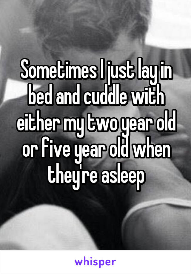 Sometimes I just lay in bed and cuddle with either my two year old or five year old when they're asleep
