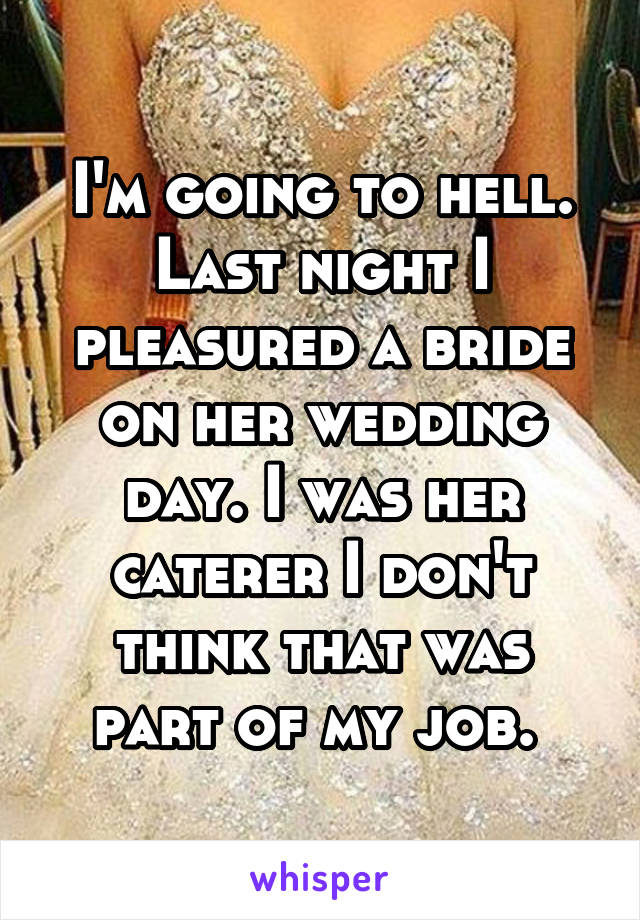 I'm going to hell. Last night I pleasured a bride on her wedding day. I was her caterer I don't think that was part of my job. 