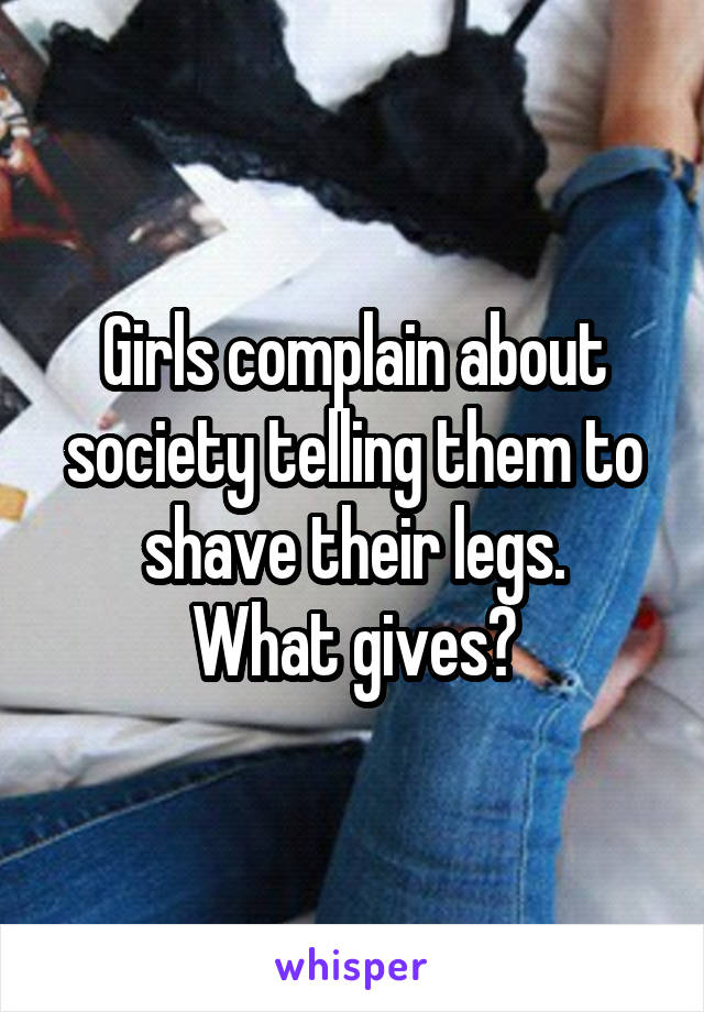 Girls complain about society telling them to shave their legs.
What gives?