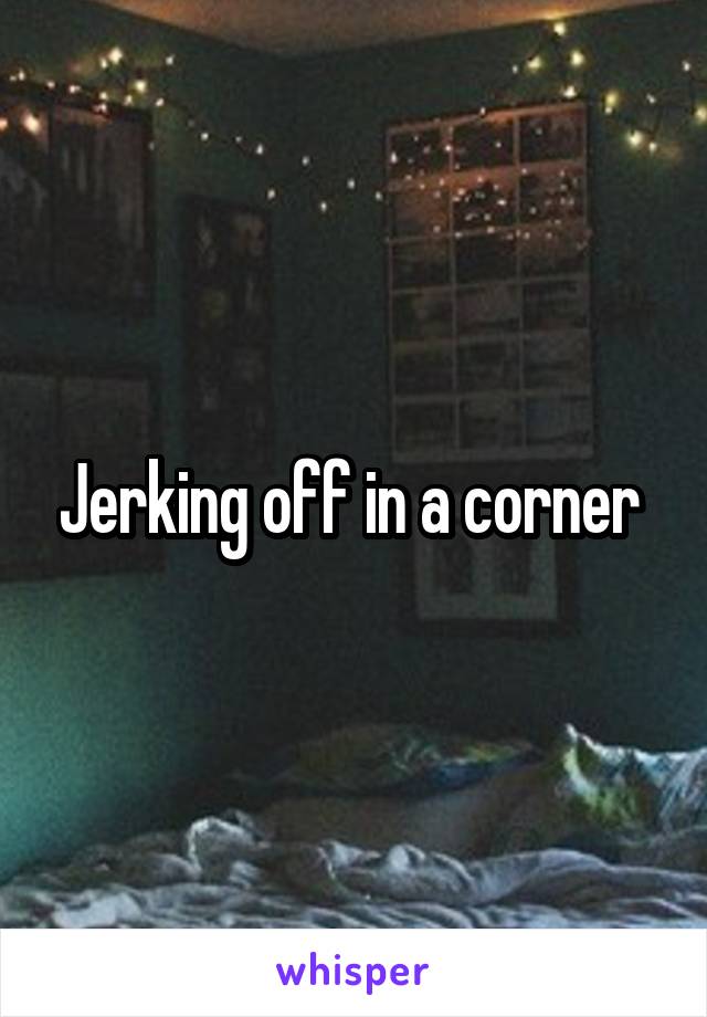 Jerking off in a corner 