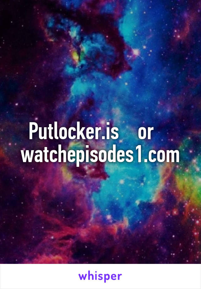 Putlocker.is    or     watchepisodes1.com