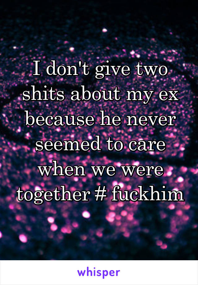 I don't give two shits about my ex because he never seemed to care when we were together # fuckhim 