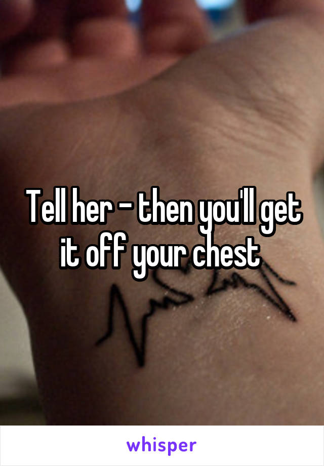 Tell her - then you'll get it off your chest 
