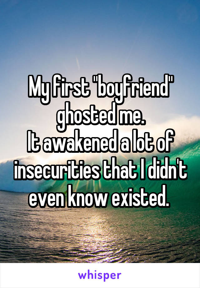 My first "boyfriend" ghosted me.
It awakened a lot of insecurities that I didn't even know existed. 
