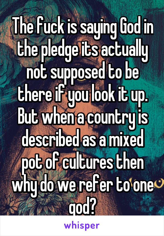 The fuck is saying God in the pledge its actually not supposed to be there if you look it up. But when a country is described as a mixed pot of cultures then why do we refer to one god?