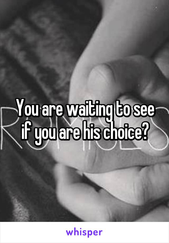 You are waiting to see if you are his choice?