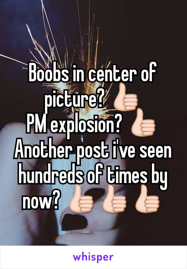Boobs in center of picture? 👍
PM explosion? 👍
Another post i've seen hundreds of times by now? 👍👍👍