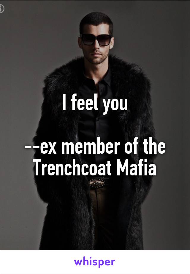 I feel you

--ex member of the Trenchcoat Mafia