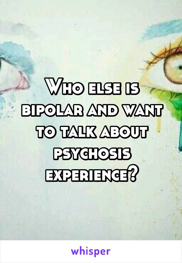Who else is bipolar and want to talk about psychosis experience?