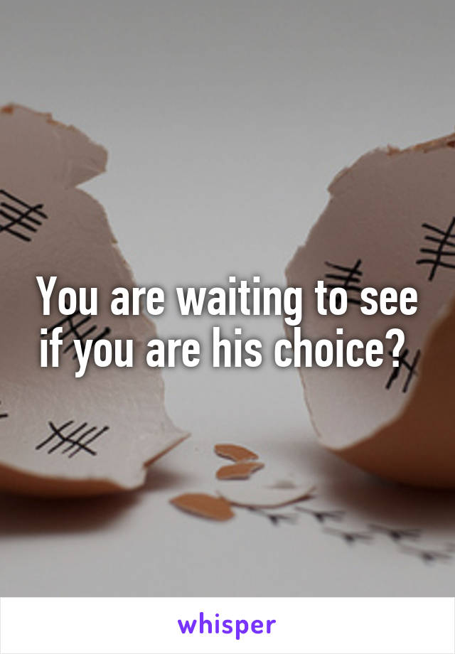 You are waiting to see if you are his choice? 