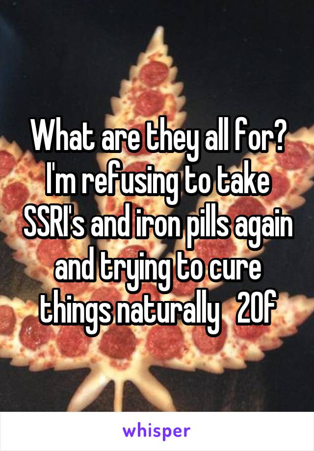 What are they all for? I'm refusing to take SSRI's and iron pills again and trying to cure things naturally   20f