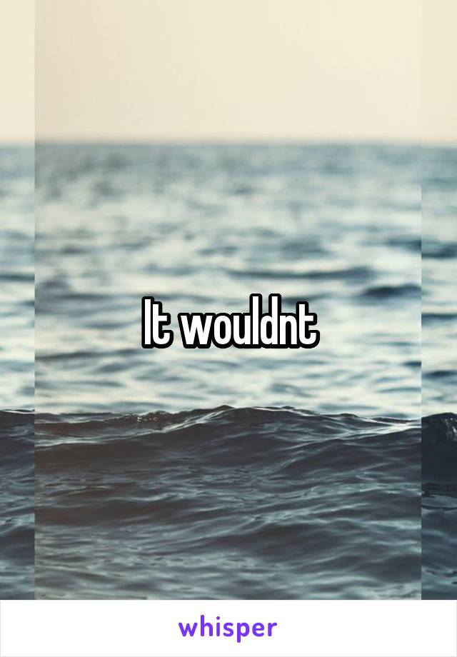 It wouldnt
