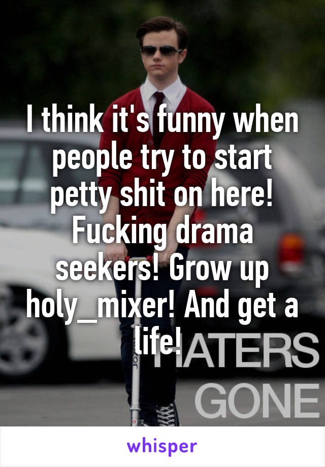 I think it's funny when people try to start petty shit on here! Fucking drama seekers! Grow up holy_mixer! And get a life! 