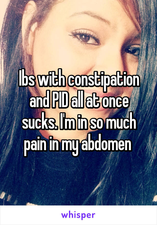 Ibs with constipation and PID all at once sucks. I'm in so much pain in my abdomen 