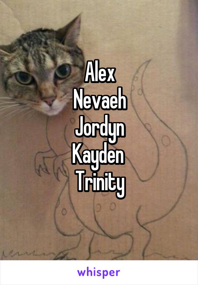 Alex
Nevaeh
Jordyn
Kayden 
Trinity
