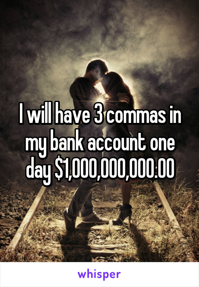 I will have 3 commas in my bank account one day $1,000,000,000.00
