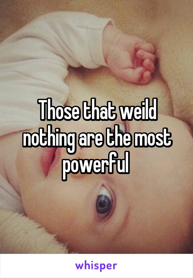 Those that weild nothing are the most powerful 