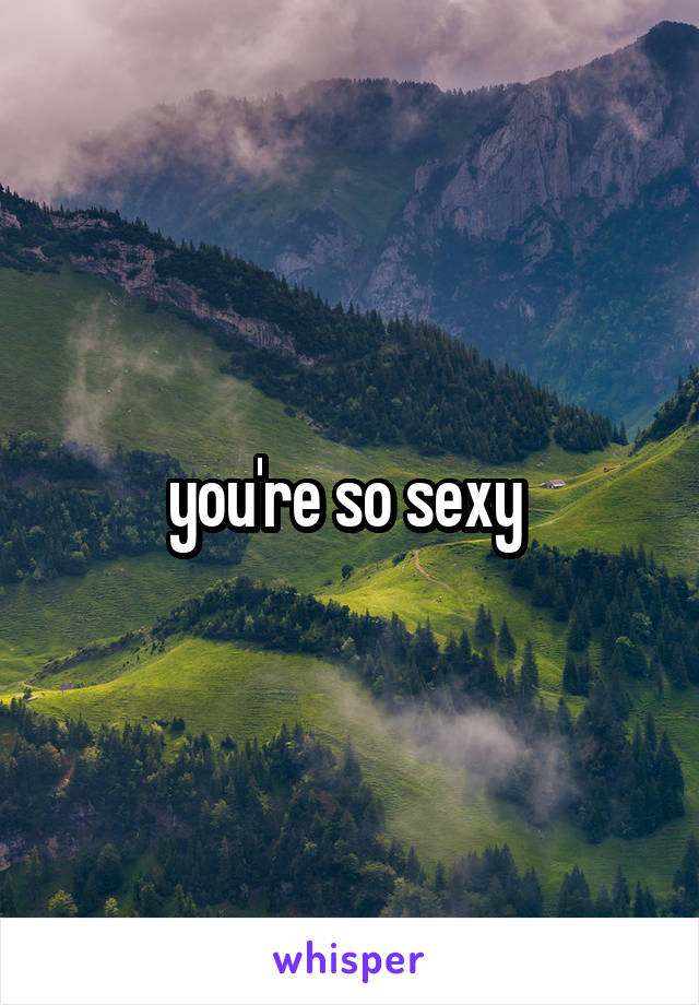 you're so sexy 