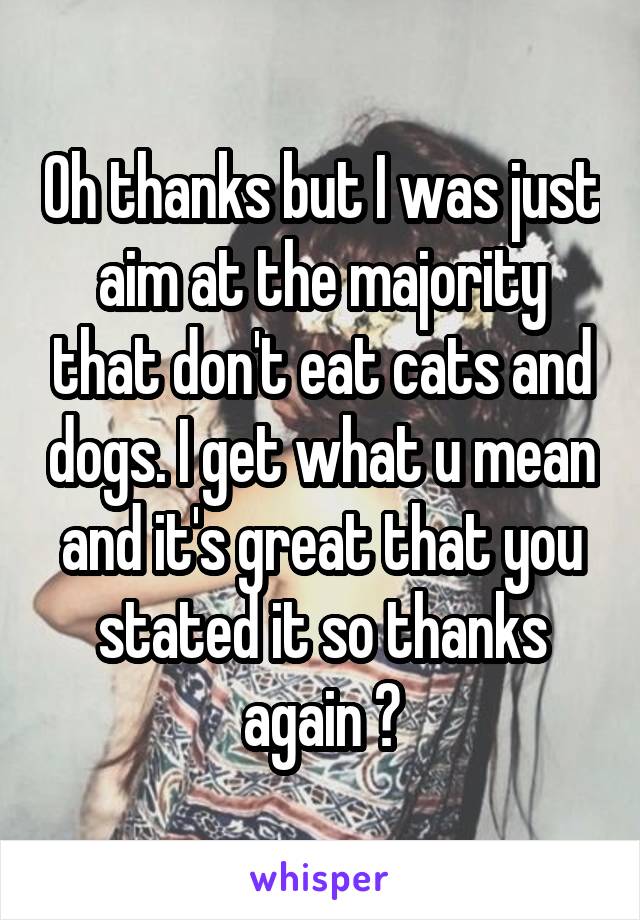 Oh thanks but I was just aim at the majority that don't eat cats and dogs. I get what u mean and it's great that you stated it so thanks again 🙂