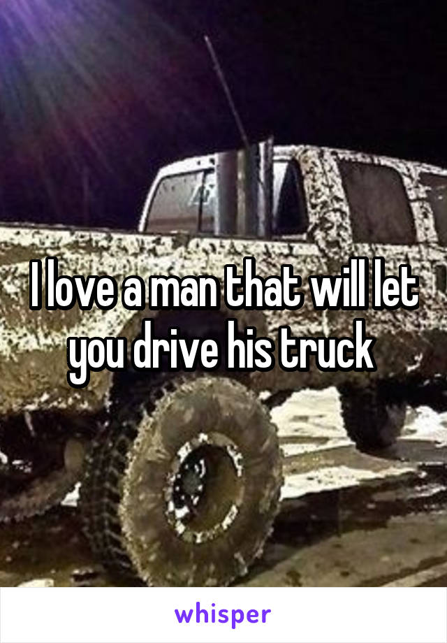 I love a man that will let you drive his truck 