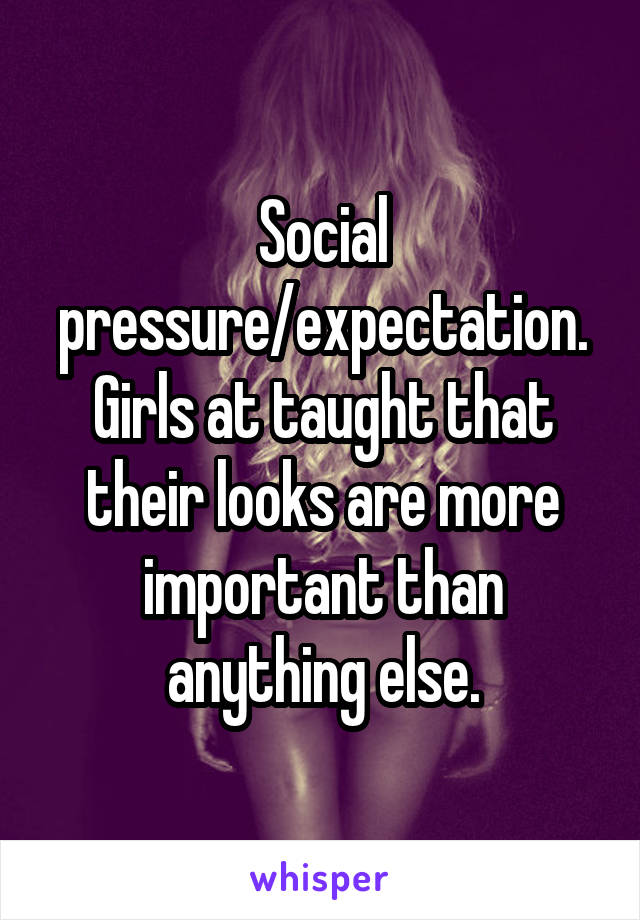 Social pressure/expectation. Girls at taught that their looks are more important than anything else.