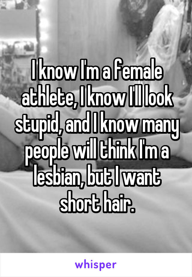 I know I'm a female athlete, I know I'll look stupid, and I know many people will think I'm a lesbian, but I want short hair.