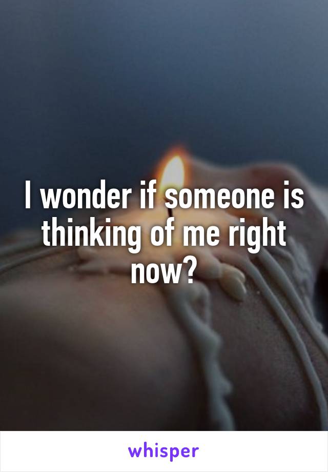 I wonder if someone is thinking of me right now?