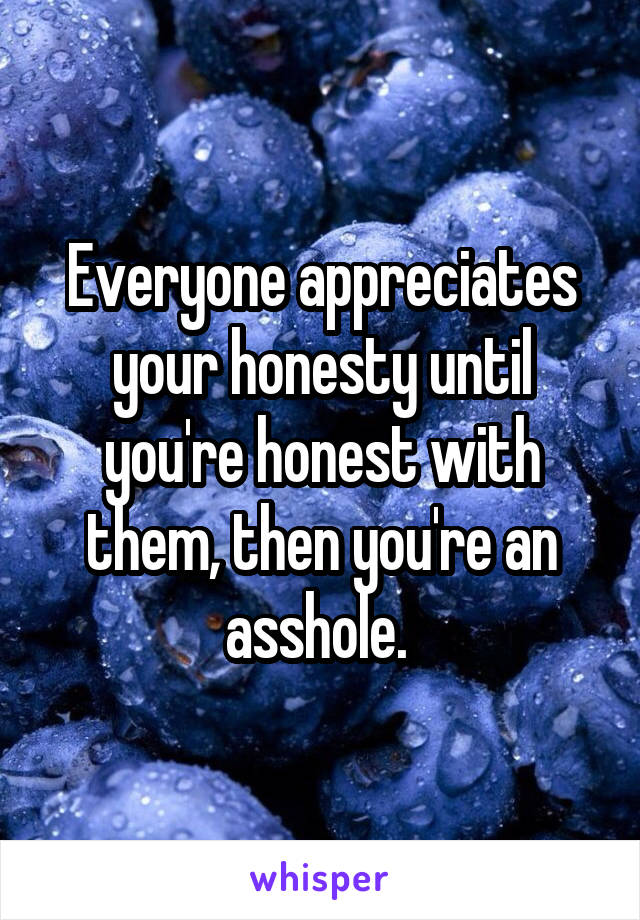 Everyone appreciates your honesty until you're honest with them, then you're an asshole. 