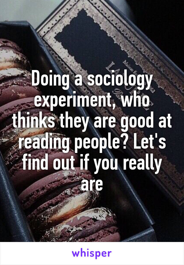 Doing a sociology experiment, who thinks they are good at reading people? Let's find out if you really are
