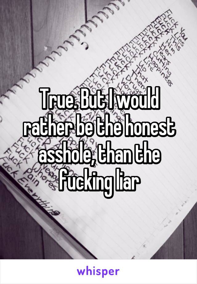 True. But I would rather be the honest asshole, than the fucking liar