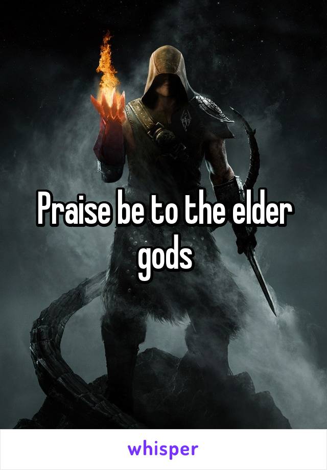 Praise be to the elder gods