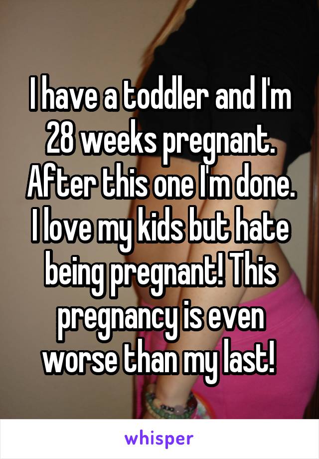 I have a toddler and I'm 28 weeks pregnant. After this one I'm done. I love my kids but hate being pregnant! This pregnancy is even worse than my last! 