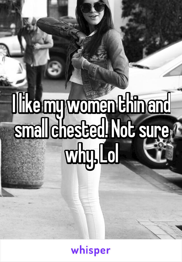 I like my women thin and small chested. Not sure why. Lol