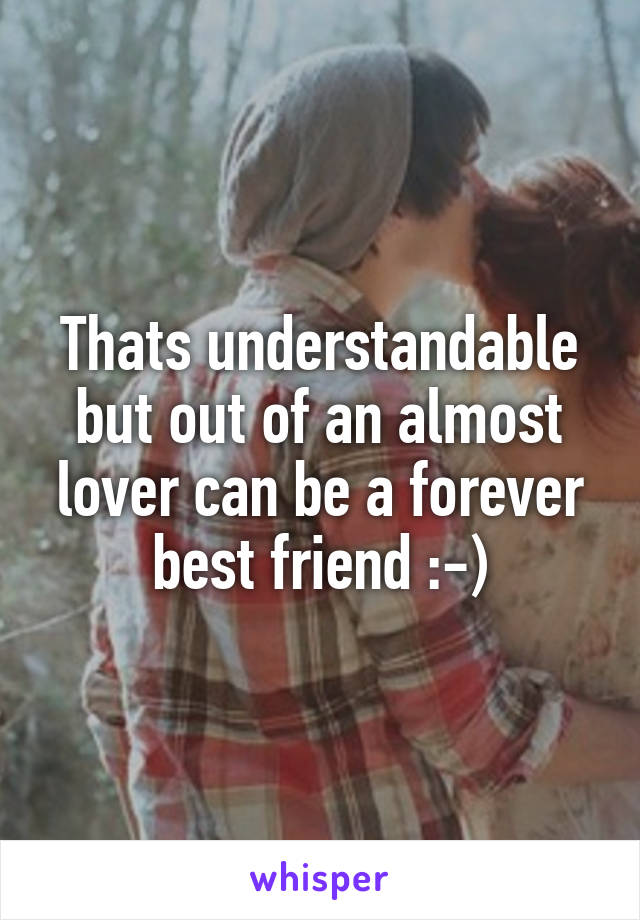 Thats understandable but out of an almost lover can be a forever best friend :-)