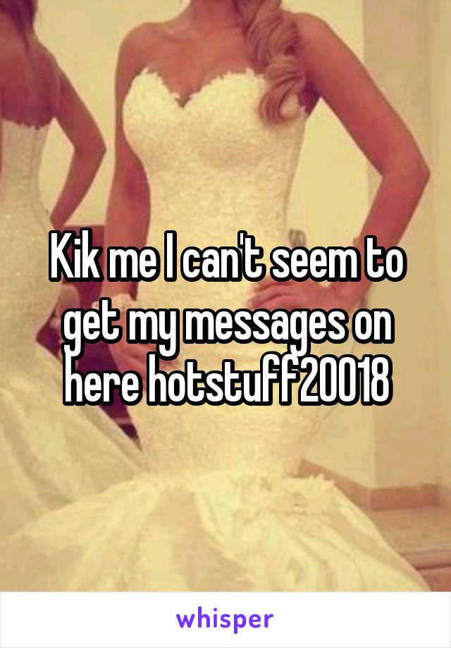 Kik me I can't seem to get my messages on here hotstuff20018