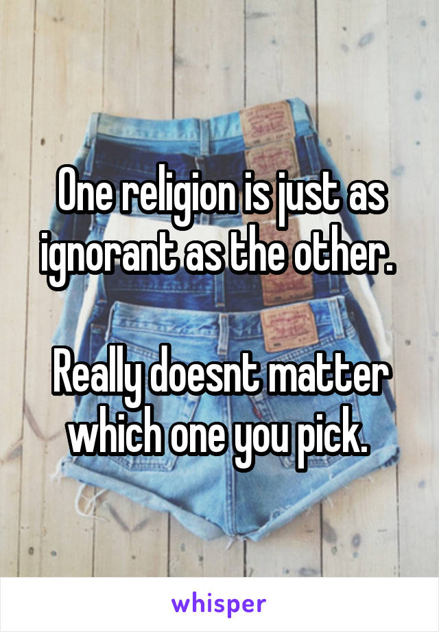 One religion is just as ignorant as the other. 

Really doesnt matter which one you pick. 