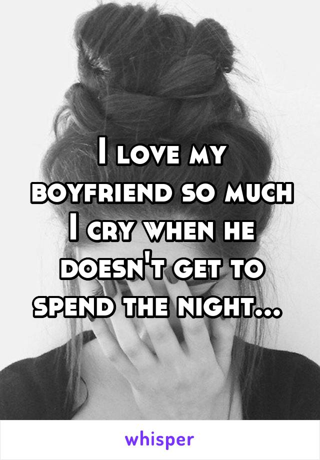 I love my boyfriend so much I cry when he doesn't get to spend the night... 