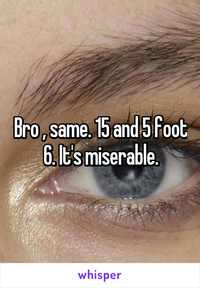 Bro , same. 15 and 5 foot 6. It's miserable.