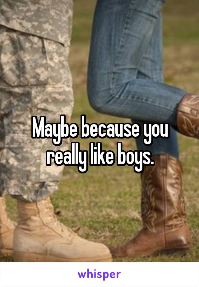Maybe because you really like boys.
