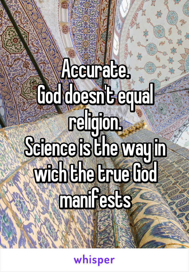 Accurate.
God doesn't equal religion.
Science is the way in wich the true God manifests