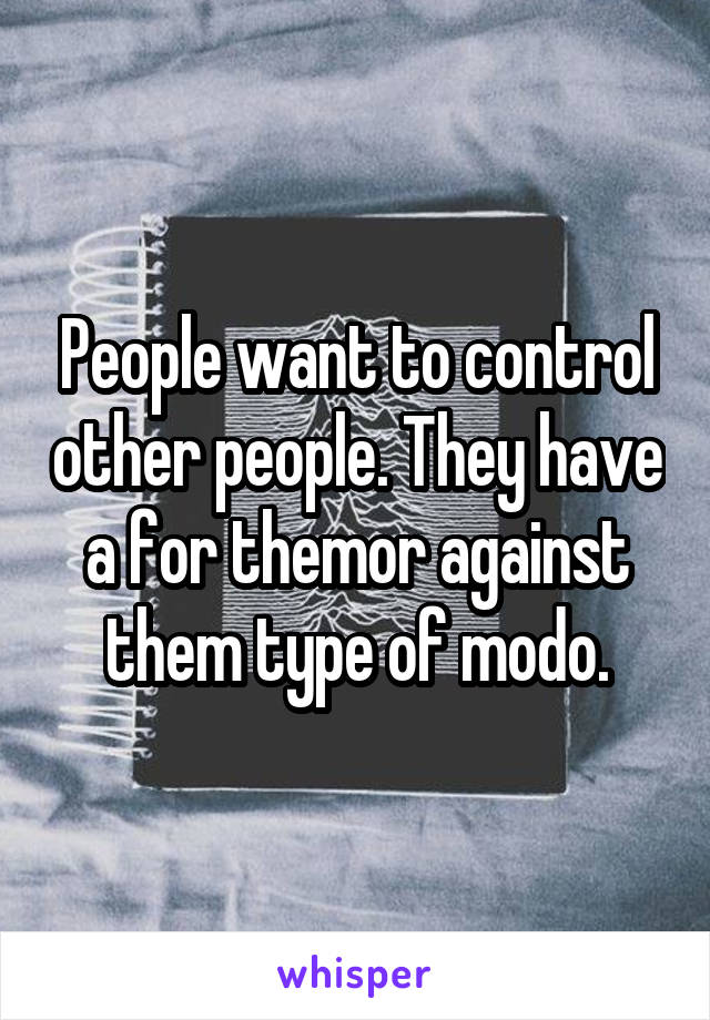 People want to control other people. They have a for themor against them type of modo.