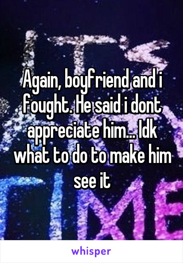 Again, boyfriend and i fought. He said i dont appreciate him... Idk what to do to make him see it