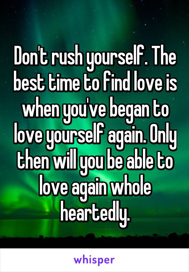 Don't rush yourself. The best time to find love is when you've began to love yourself again. Only then will you be able to love again whole heartedly.