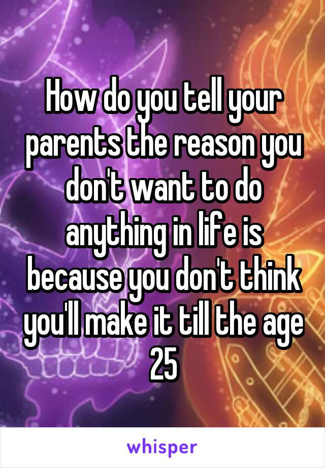 How do you tell your parents the reason you don't want to do anything in life is because you don't think you'll make it till the age 25