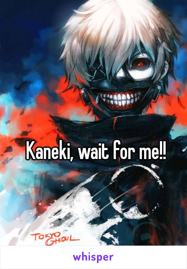 Kaneki, wait for me!!