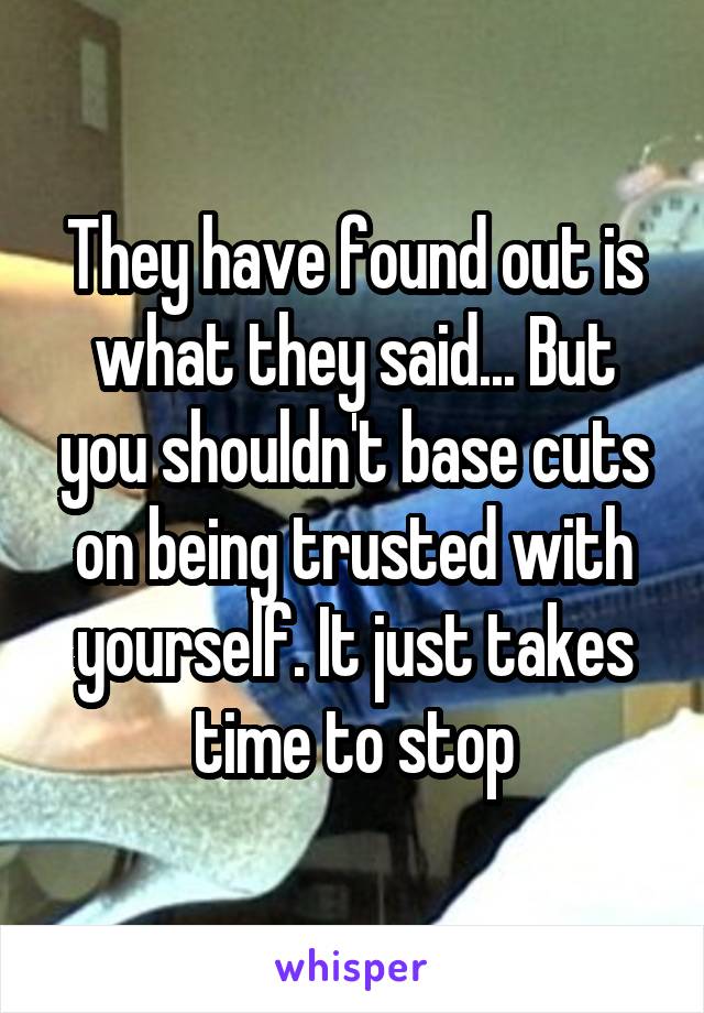 They have found out is what they said... But you shouldn't base cuts on being trusted with yourself. It just takes time to stop