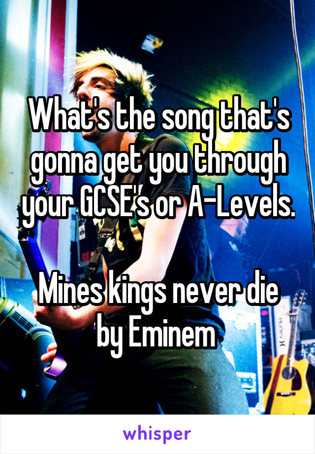 What's the song that's gonna get you through your GCSE's or A-Levels.

Mines kings never die by Eminem 