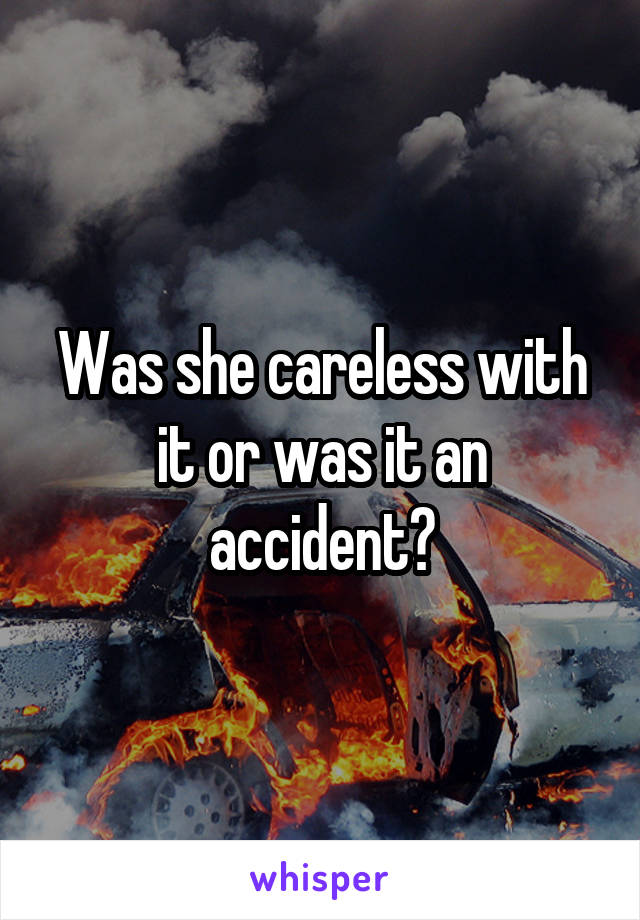 Was she careless with it or was it an accident?