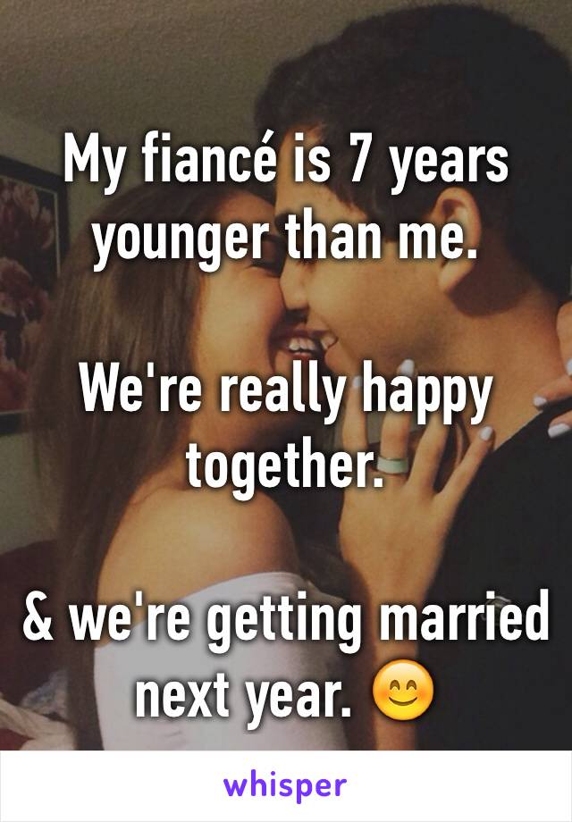 My fiancé is 7 years younger than me.

We're really happy together.

& we're getting married next year. 😊